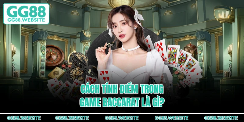 Cách tính điểm trong game Baccarat là gì?