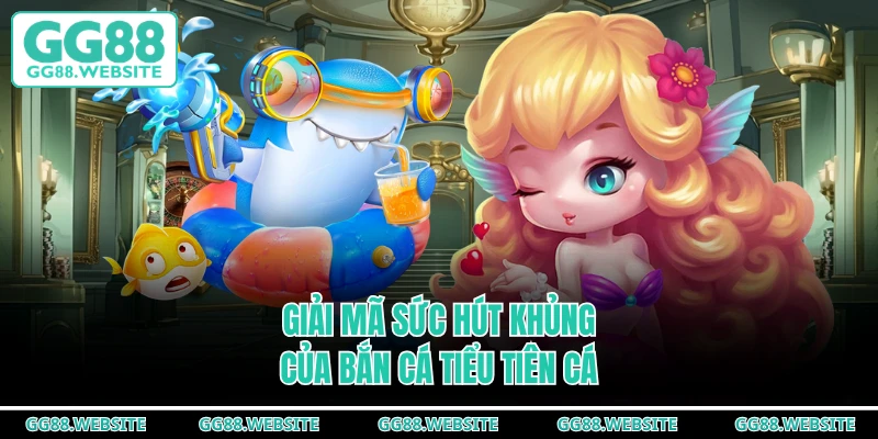 Giải mã sức hút khủng của bắn cá tiểu tiên cá