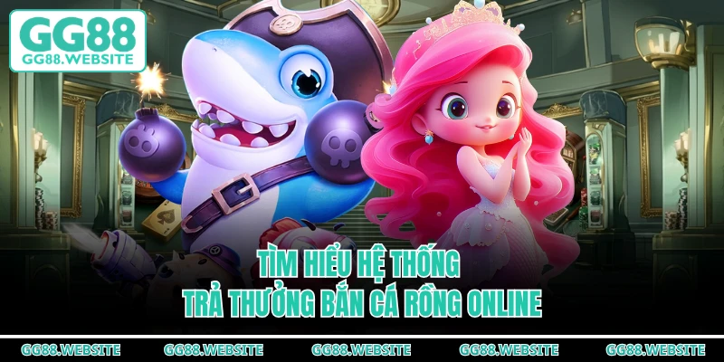 Tìm hiểu hệ thống trả thưởng bắn cá rồng online